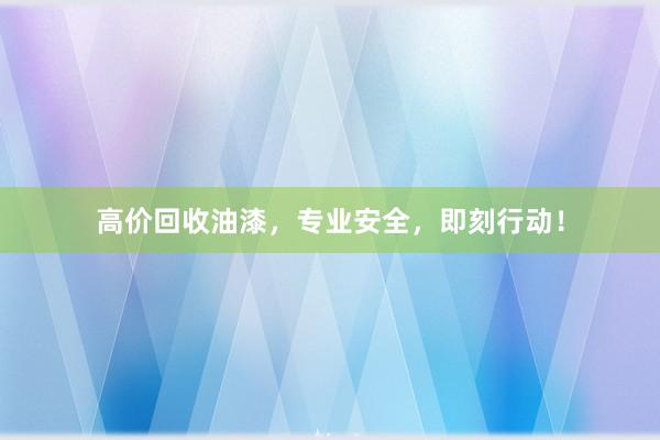 高价回收油漆，专业安全，即刻行动！