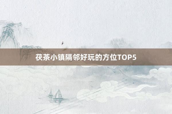 茯茶小镇隔邻好玩的方位TOP5